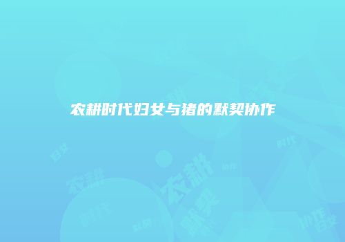 农耕时代妇女与猪的默契协作