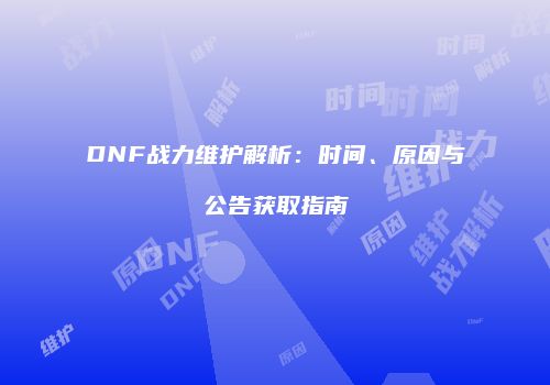 DNF战力维护解析：时间、原因与公告获取指南