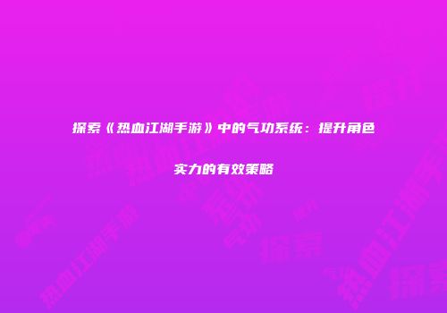 探索《热血江湖手游》中的气功系统：提升角色实力的有效策略