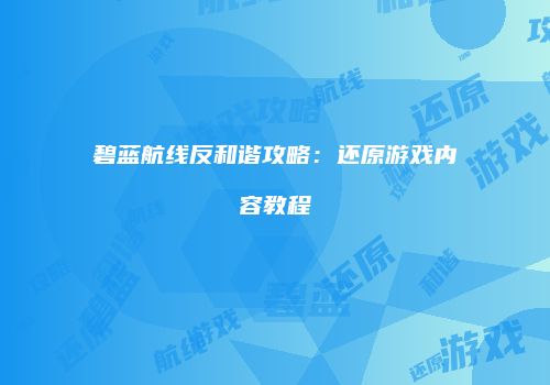 碧蓝航线反和谐攻略：还原游戏内容教程