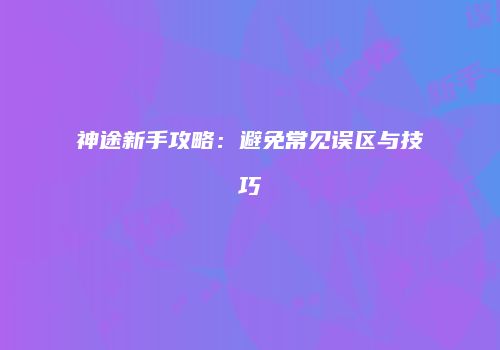神途新手攻略：避免常见误区与技巧