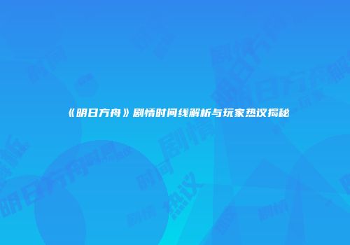 《明日方舟》剧情时间线解析与玩家热议揭秘