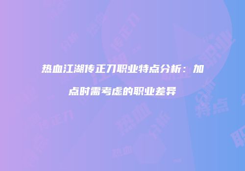 热血江湖传正刀职业特点分析：加点时需考虑的职业差异