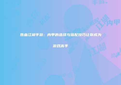 热血江湖手游：内甲的选择与搭配技巧让你成为游戏高手