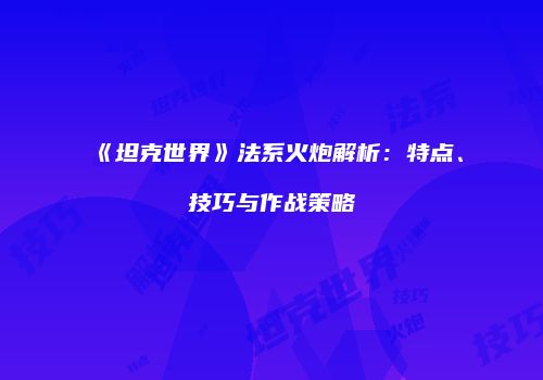 《坦克世界》法系火炮解析：特点、技巧与作战策略