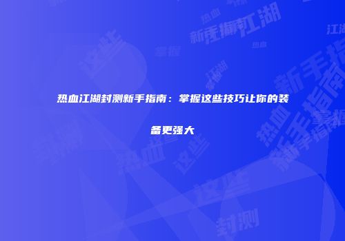 热血江湖封测新手指南：掌握这些技巧让你的装备更强大