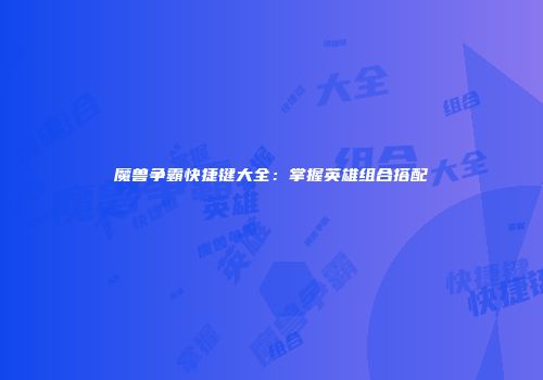 魔兽争霸快捷键大全：掌握英雄组合搭配