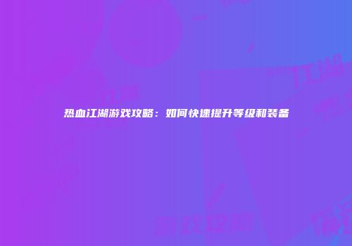热血江湖游戏攻略：如何快速提升等级和装备