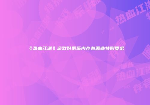 《热血江湖》游戏对系统内存有哪些特别要求