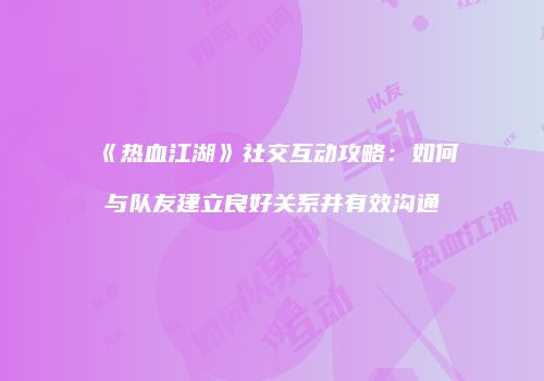 《热血江湖》社交互动攻略：如何与队友建立良好关系并有效沟通