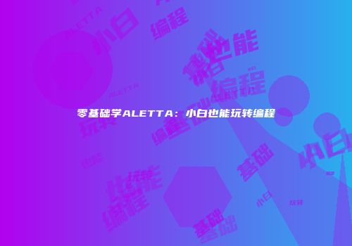 零基础学ALETTA：小白也能玩转编程