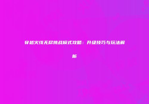 穿越火线无尽挑战模式攻略：升级技巧与玩法解析