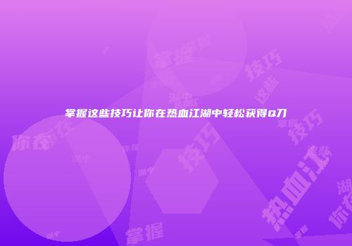 掌握这些技巧让你在热血江湖中轻松获得Q刀