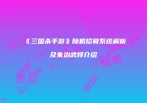 《三国杀手游》随机招募系统解析及朱治武将介绍