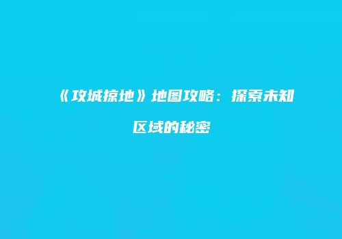 《攻城掠地》地图攻略：探索未知区域的秘密