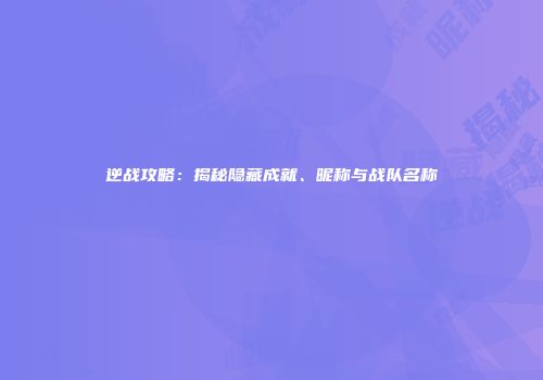 逆战攻略：揭秘隐藏成就、昵称与战队名称