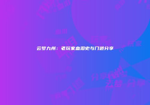 云梦九州：老玩家血泪史与门道分享