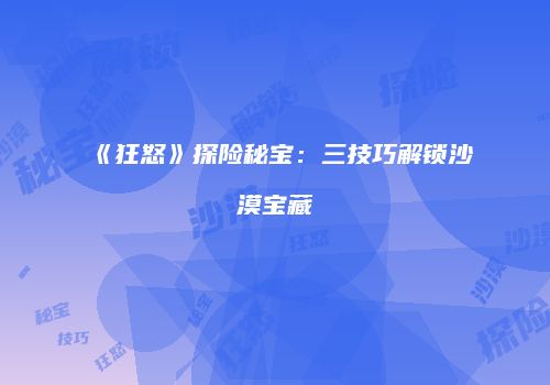 《狂怒》探险秘宝：三技巧解锁沙漠宝藏