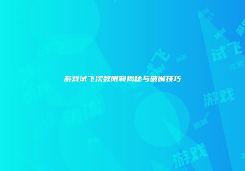 游戏试飞次数限制揭秘与破解技巧