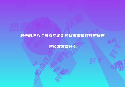 对于刚进入《热血江湖》的玩家来说转时期最理想的武器是什么
