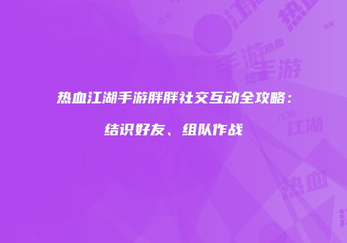 热血江湖手游胖胖社交互动全攻略：结识好友、组队作战