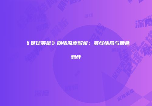 《足球英雄》剧情深度解析：多线结局与角色羁绊