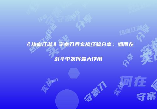 《热血江湖》守寨刀兵实战经验分享：如何在战斗中发挥最大作用