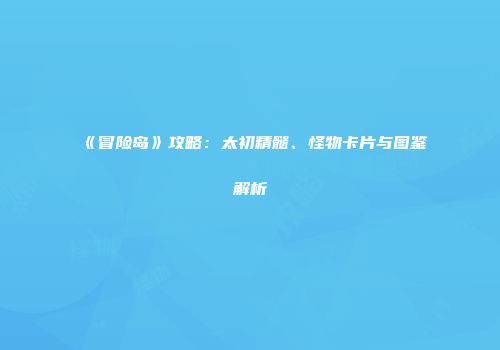 《冒险岛》攻略：太初精髓、怪物卡片与图鉴解析