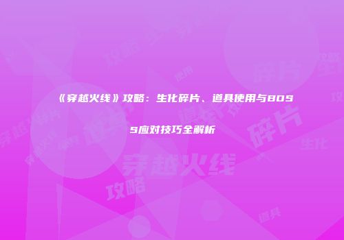 《穿越火线》攻略：生化碎片、道具使用与BOSS应对技巧全解析