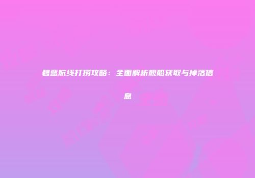碧蓝航线打捞攻略：全面解析舰船获取与掉落信息