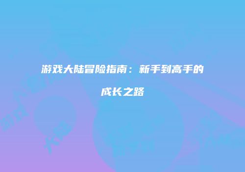 游戏大陆冒险指南：新手到高手的成长之路