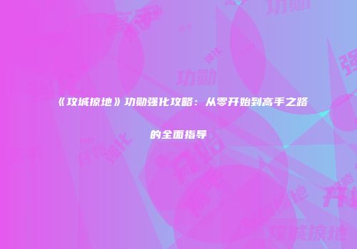 《攻城掠地》功勋强化攻略：从零开始到高手之路的全面指导