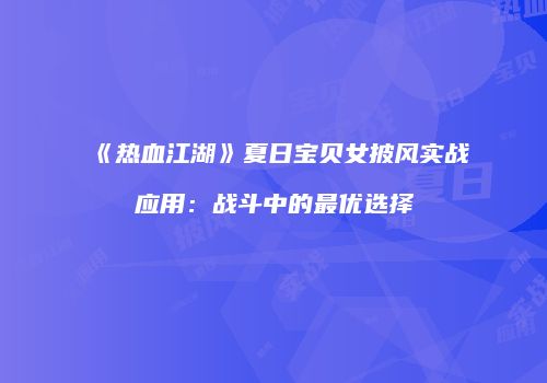 《热血江湖》夏日宝贝女披风实战应用：战斗中的最优选择