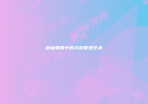 枪林弹雨中的资源管理艺术