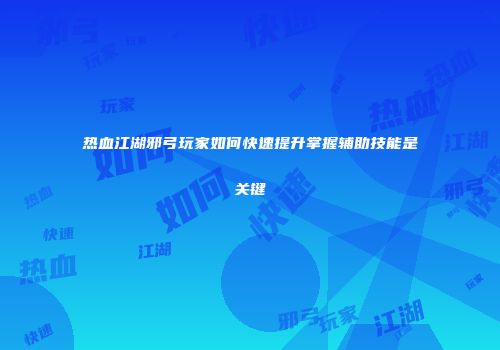 热血江湖邪弓玩家如何快速提升掌握辅助技能是关键