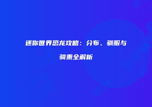 迷你世界恐龙攻略：分布、驯服与骑乘全解析