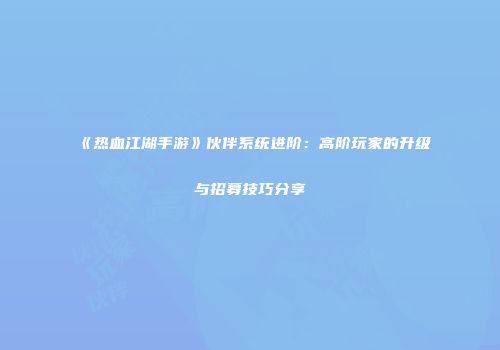 《热血江湖手游》伙伴系统进阶：高阶玩家的升级与招募技巧分享