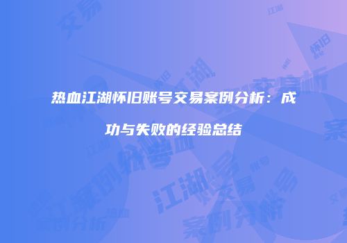热血江湖怀旧账号交易案例分析：成功与失败的经验总结