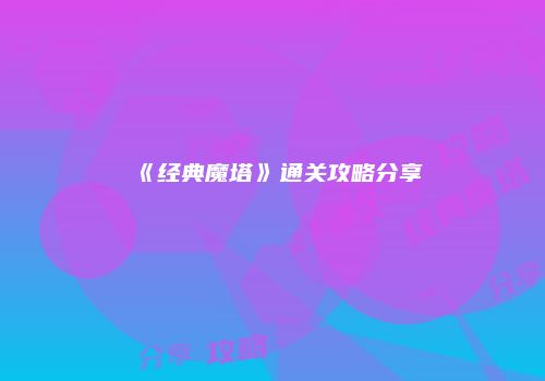 《经典魔塔》通关攻略分享