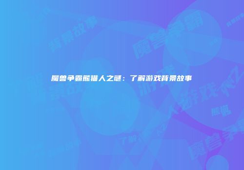 魔兽争霸熊猫人之谜：了解游戏背景故事