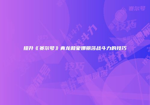 提升《赛尔号》青龙和蒙娜丽莎战斗力的技巧