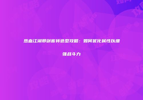 热血江湖邪剑客转造型攻略：如何优化属性以增强战斗力