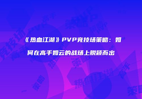 《热血江湖》PVP竞技场策略：如何在高手如云的战场上脱颖而出