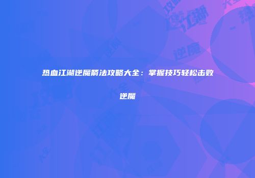 热血江湖逆魔箭法攻略大全：掌握技巧轻松击败逆魔