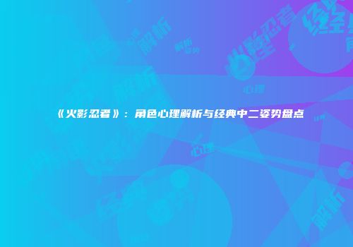 《火影忍者》：角色心理解析与经典中二姿势盘点