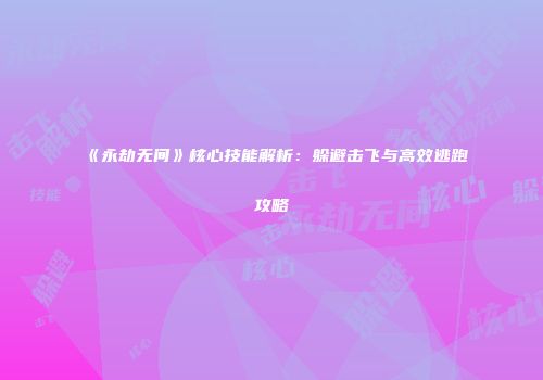 《永劫无间》核心技能解析：躲避击飞与高效逃跑攻略
