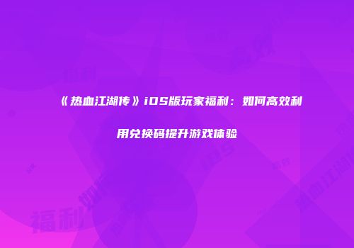 《热血江湖传》iOS版玩家福利：如何高效利用兑换码提升游戏体验