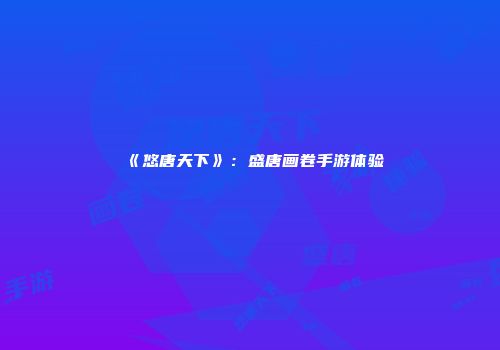 《悠唐天下》：盛唐画卷手游体验