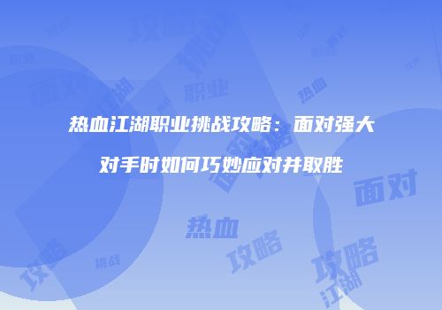 热血江湖职业挑战攻略：面对强大对手时如何巧妙应对并取胜