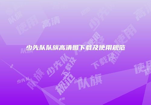 少先队队旗高清图下载及使用规范